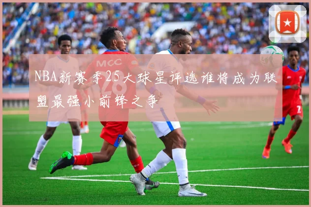 NBA新赛季25大球星评选谁将成为联盟最强小前锋之争