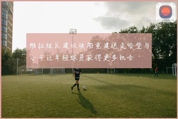 维拉纽瓦建议快船重建送走哈登与小卡让年轻球员获得更多机会
