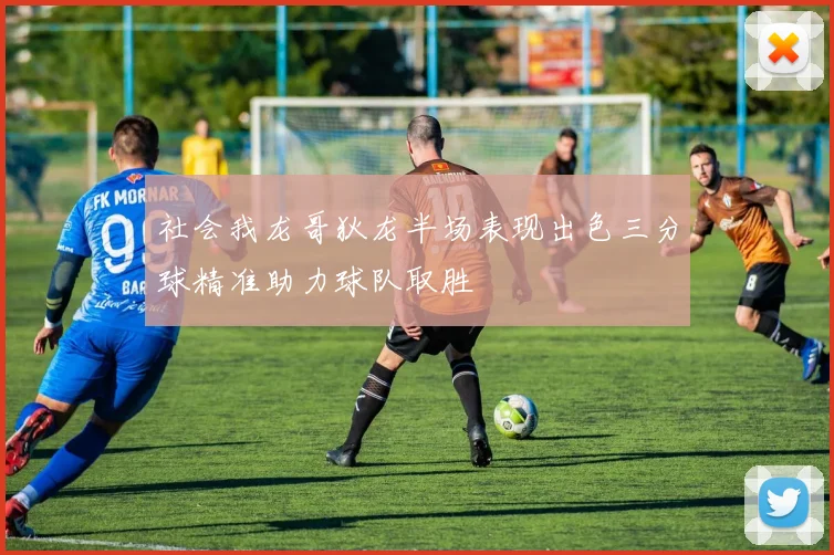 社会我龙哥狄龙半场表现出色三分球精准助力球队取胜