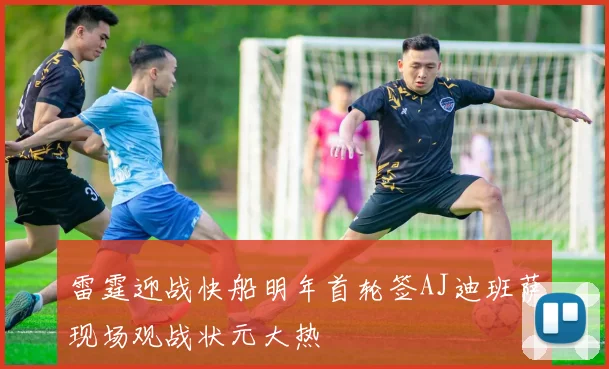 雷霆迎战快船明年首轮签AJ迪班萨现场观战状元大热