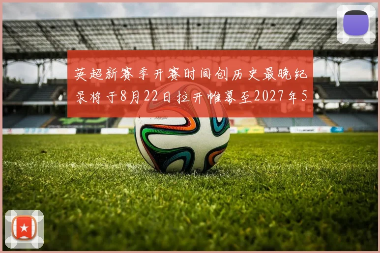 英超新赛季开赛时间创历史最晚纪录将于8月22日拉开帷幕至2027年5月30日结束