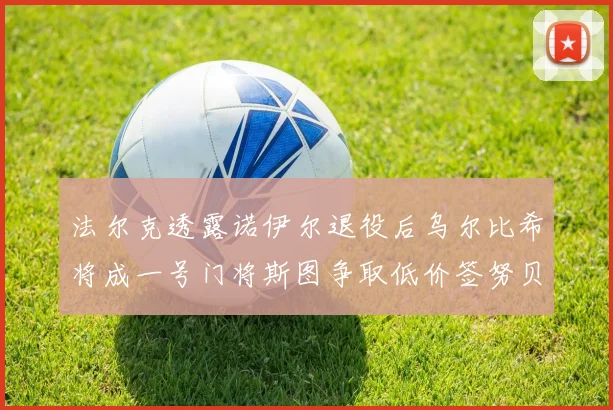 法尔克透露诺伊尔退役后乌尔比希将成一号门将斯图争取低价签努贝尔