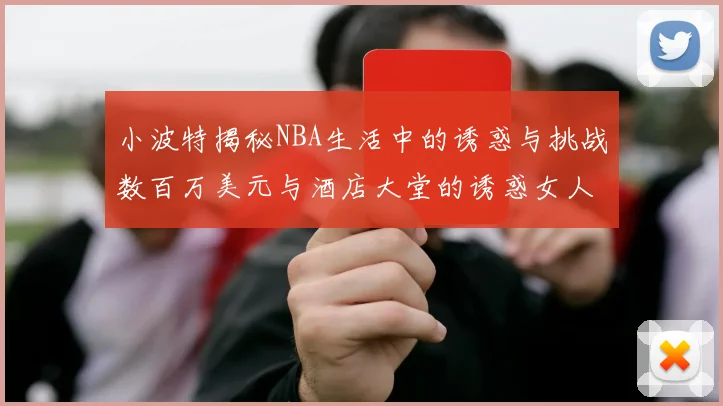 小波特揭秘NBA生活中的诱惑与挑战数百万美元与酒店大堂的诱惑女人