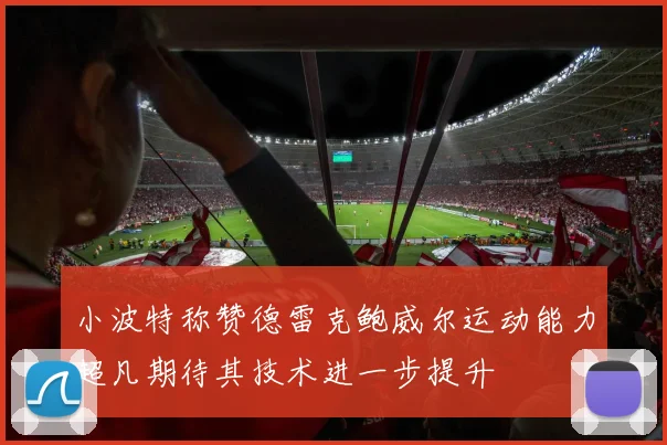 小波特称赞德雷克鲍威尔运动能力超凡期待其技术进一步提升