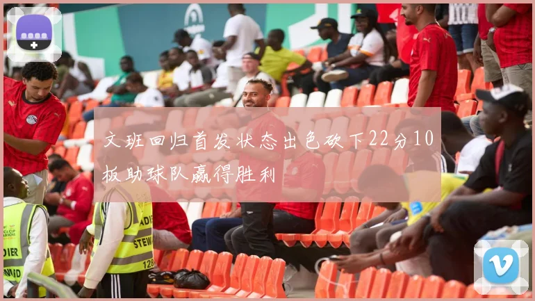 文班回归首发状态出色砍下22分10板助球队赢得胜利