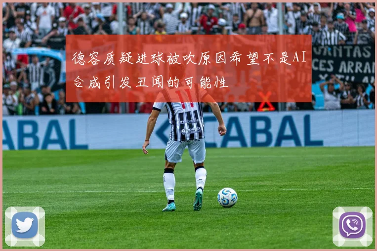 德容质疑进球被吹原因希望不是AI合成引发丑闻的可能性