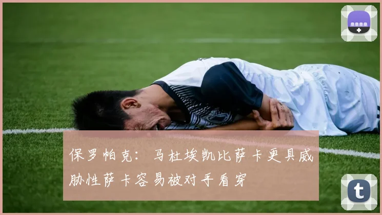 保罗帕克：马杜埃凯比萨卡更具威胁性萨卡容易被对手看穿