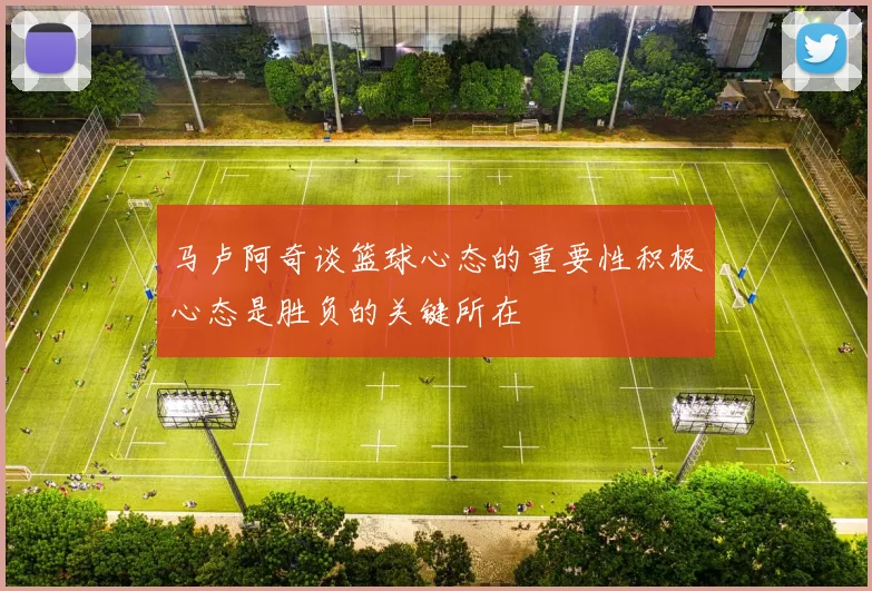马卢阿奇谈篮球心态的重要性积极心态是胜负的关键所在