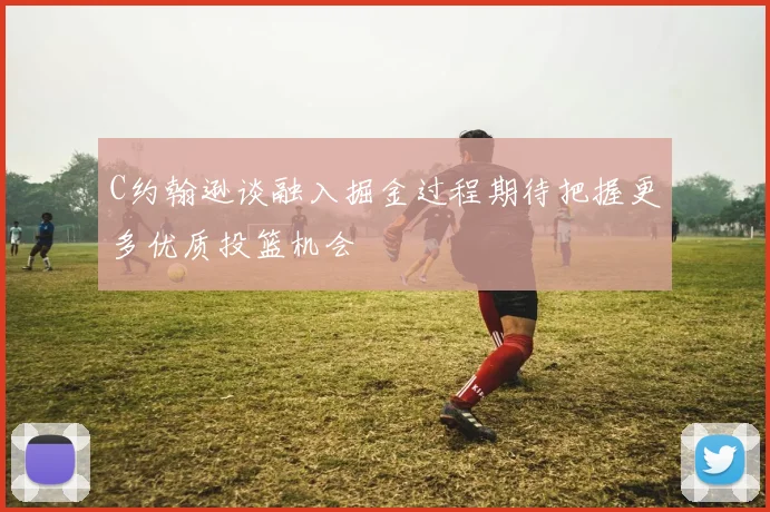 C约翰逊谈融入掘金过程期待把握更多优质投篮机会