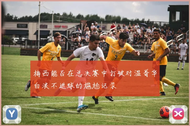 梅西能否在总决赛中打破对温哥华白浪不进球的尴尬记录