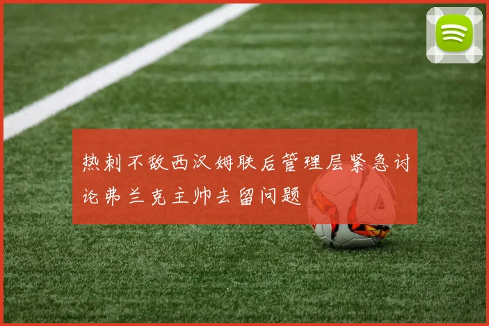热刺不敌西汉姆联后管理层紧急讨论弗兰克主帅去留问题