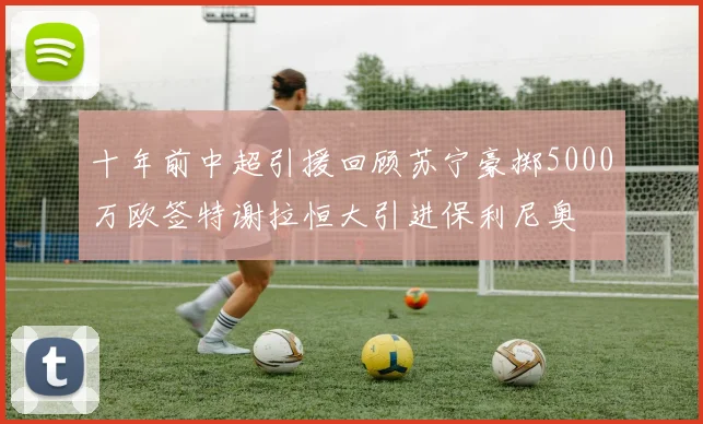 十年前中超引援回顾苏宁豪掷5000万欧签特谢拉恒大引进保利尼奥