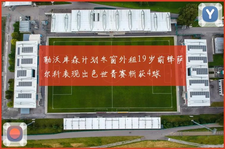 勒沃库森计划冬窗外租19岁前锋萨尔科表现出色世青赛斩获4球