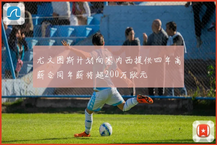 尤文图斯计划向塞内西提供四年高薪合同年薪将超200万欧元