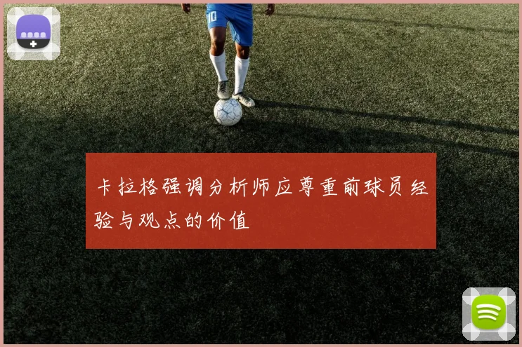 卡拉格强调分析师应尊重前球员经验与观点的价值