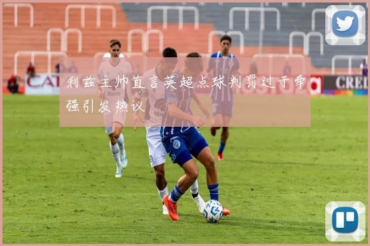 利兹主帅直言英超点球判罚过于牵强引发热议