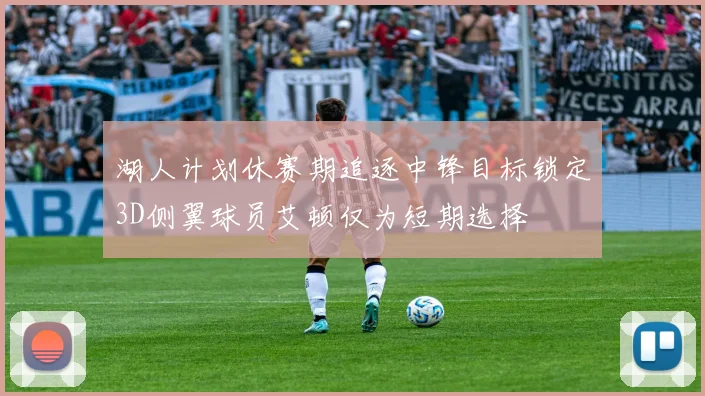 湖人计划休赛期追逐中锋目标锁定3D侧翼球员艾顿仅为短期选择