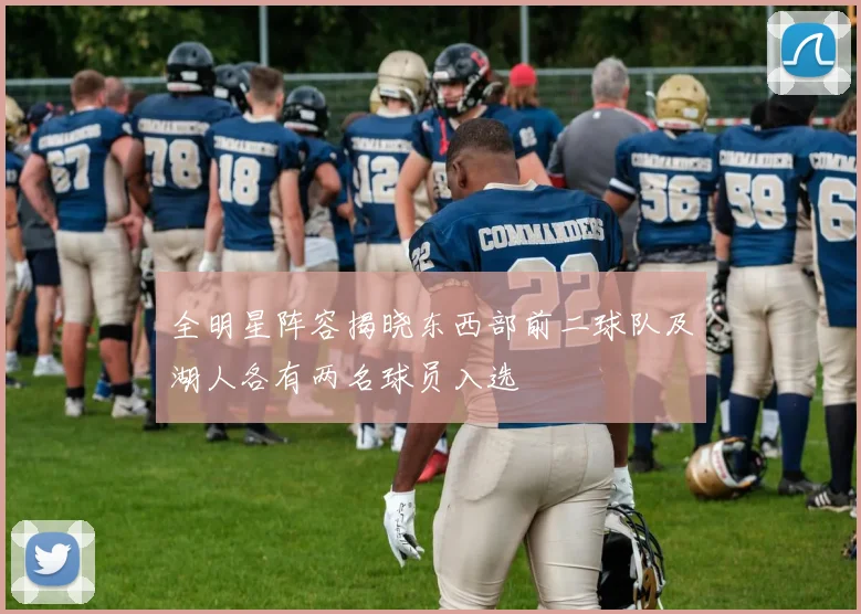 全明星阵容揭晓东西部前二球队及湖人各有两名球员入选