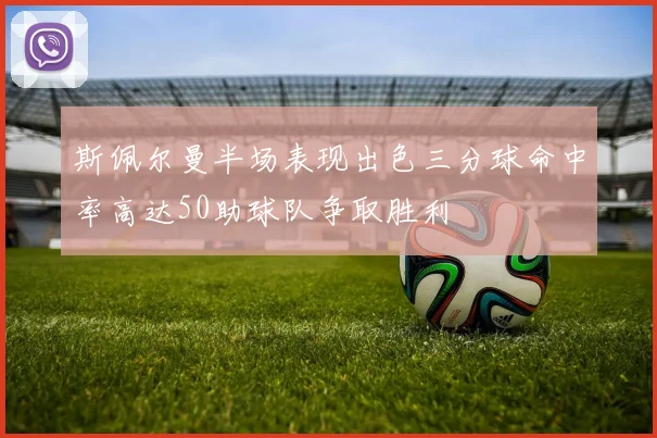 斯佩尔曼半场表现出色三分球命中率高达50助球队争取胜利