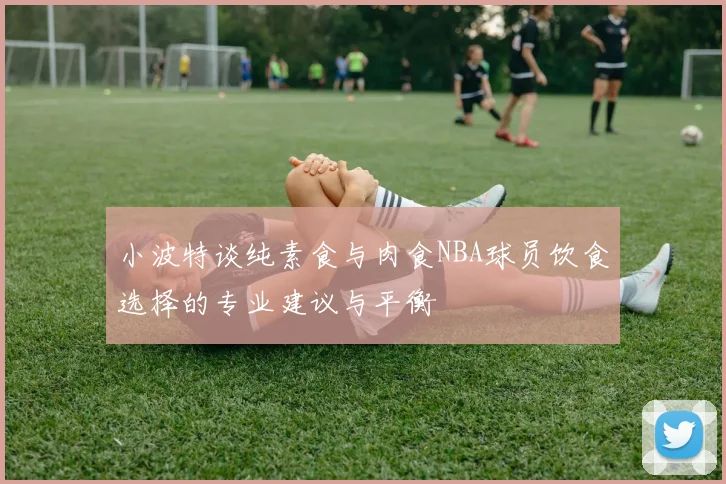 小波特谈纯素食与肉食NBA球员饮食选择的专业建议与平衡