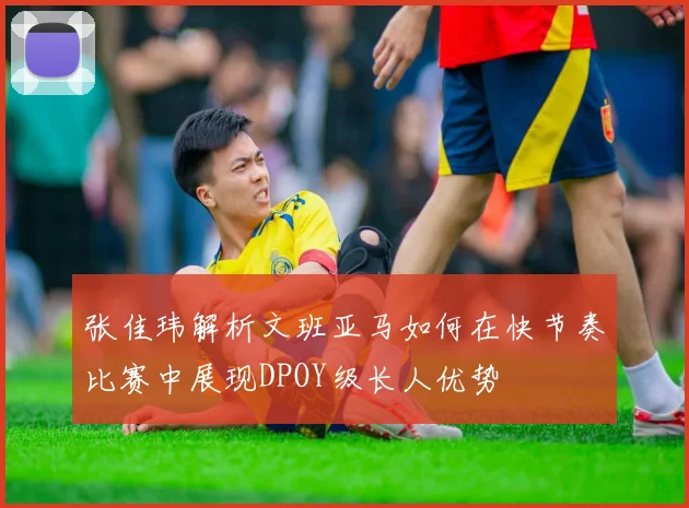 张佳玮解析文班亚马如何在快节奏比赛中展现DPOY级长人优势