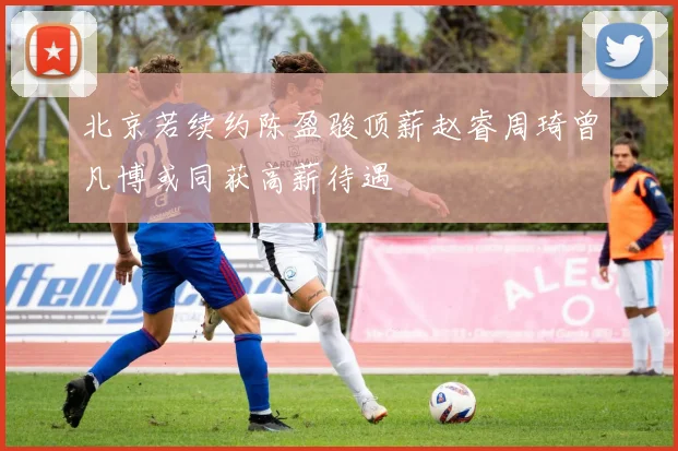北京若续约陈盈骏顶薪赵睿周琦曾凡博或同获高薪待遇