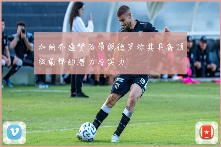 加纳乔盛赞若昂佩德罗称其具备顶级前锋的潜力与实力
