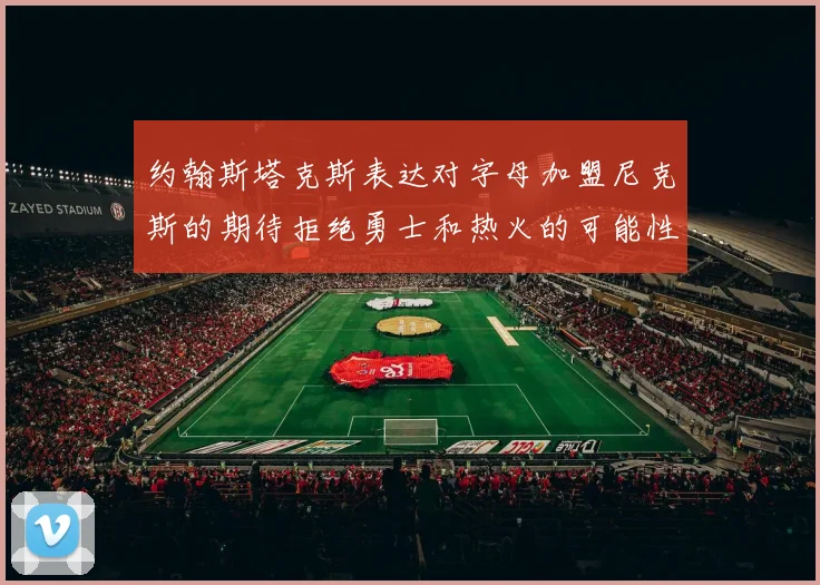 约翰斯塔克斯表达对字母加盟尼克斯的期待拒绝勇士和热火的可能性