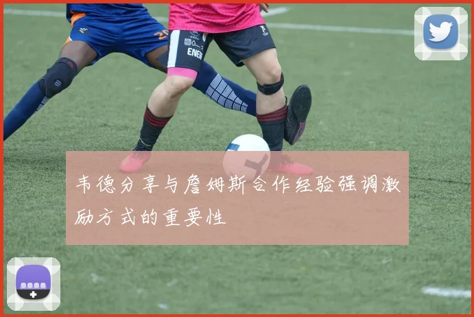 韦德分享与詹姆斯合作经验强调激励方式的重要性