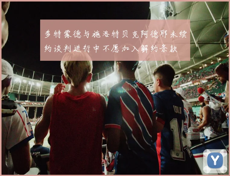 多特蒙德与施洛特贝克阿德耶米续约谈判进行中不愿加入解约条款