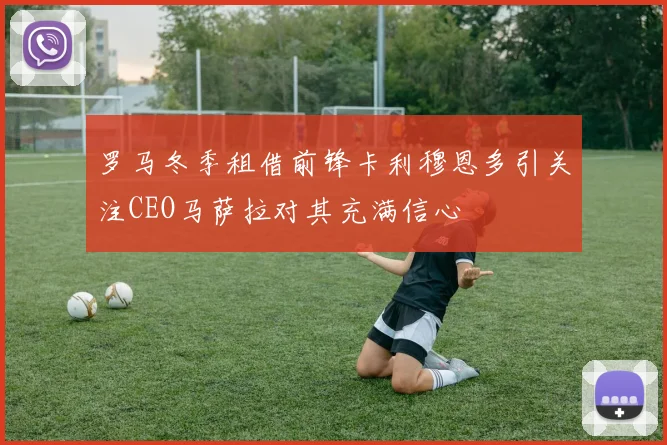 罗马冬季租借前锋卡利穆恩多引关注CEO马萨拉对其充满信心