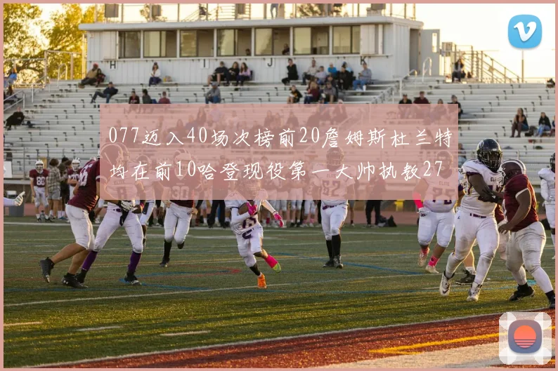 077迈入40场次榜前20詹姆斯杜兰特均在前10哈登现役第一大帅执教271场次
