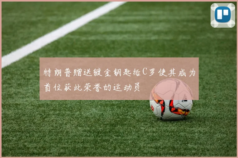 特朗普赠送镀金钥匙给C罗使其成为首位获此荣誉的运动员