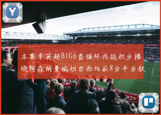 本赛季英超BIG6首循环内战积分揭晓阿森纳曼城切尔西均获8分平分秋色