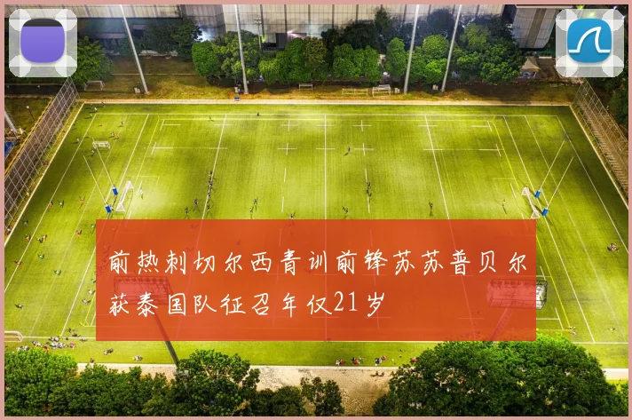前热刺切尔西青训前锋苏苏普贝尔获泰国队征召年仅21岁