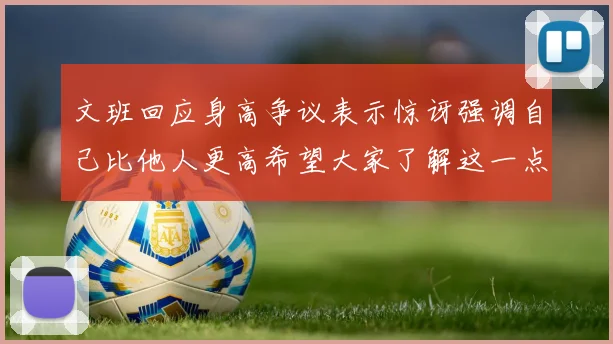 文班回应身高争议表示惊讶强调自己比他人更高希望大家了解这一点