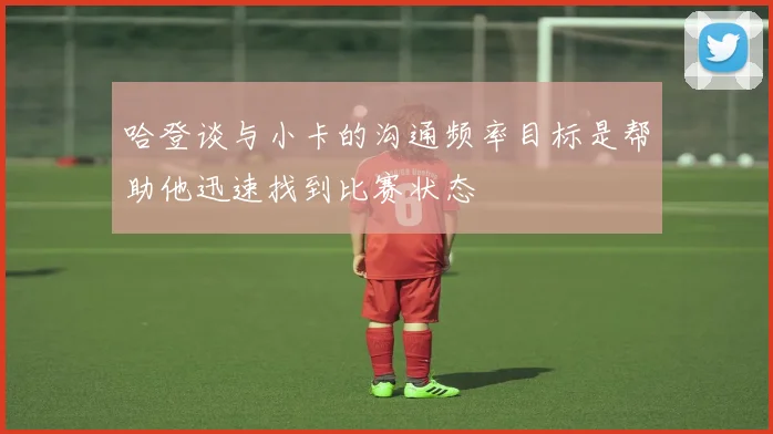 哈登谈与小卡的沟通频率目标是帮助他迅速找到比赛状态