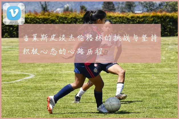 吉莱斯皮谈杰伦格林的挑战与坚持积极心态的心路历程