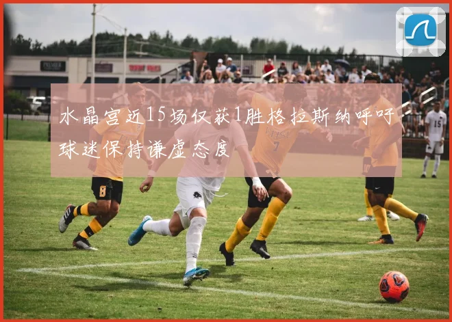 水晶宫近15场仅获1胜格拉斯纳呼吁球迷保持谦虚态度