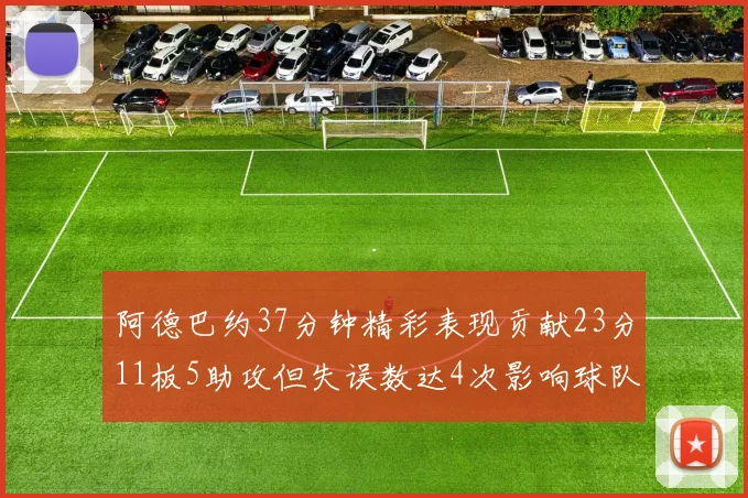阿德巴约37分钟精彩表现贡献23分11板5助攻但失误数达4次影响球队表现