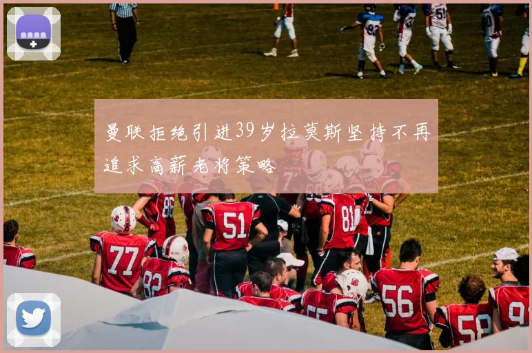 曼联拒绝引进39岁拉莫斯坚持不再追求高薪老将策略