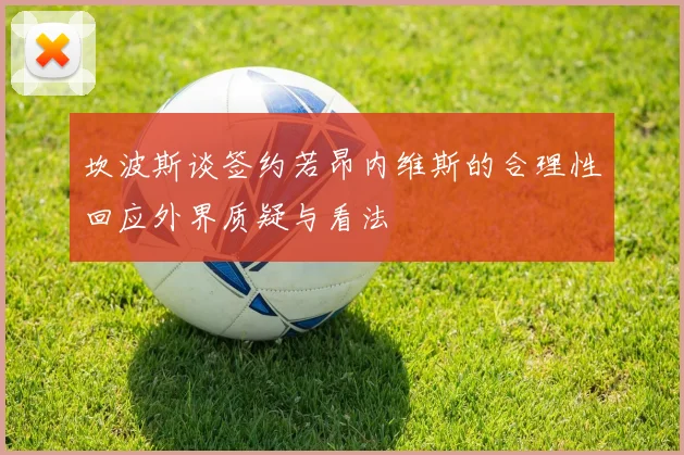 坎波斯谈签约若昂内维斯的合理性回应外界质疑与看法