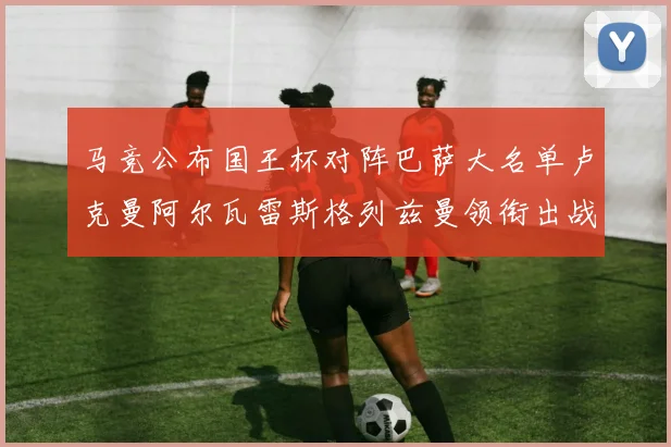 马竞公布国王杯对阵巴萨大名单卢克曼阿尔瓦雷斯格列兹曼领衔出战
