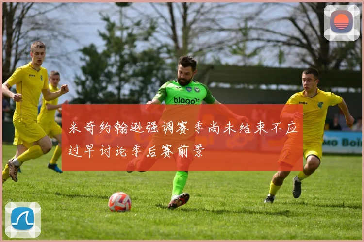 米奇约翰逊强调赛季尚未结束不应过早讨论季后赛前景