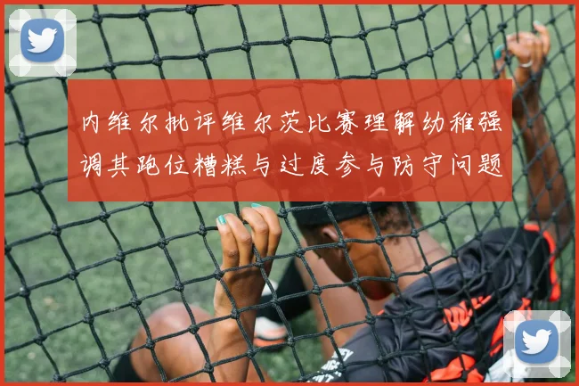 内维尔批评维尔茨比赛理解幼稚强调其跑位糟糕与过度参与防守问题