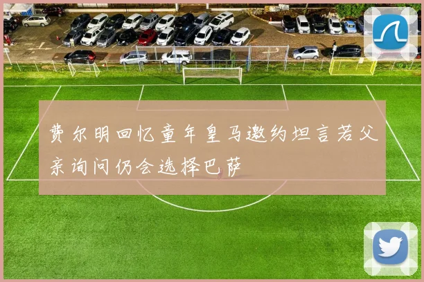 费尔明回忆童年皇马邀约坦言若父亲询问仍会选择巴萨