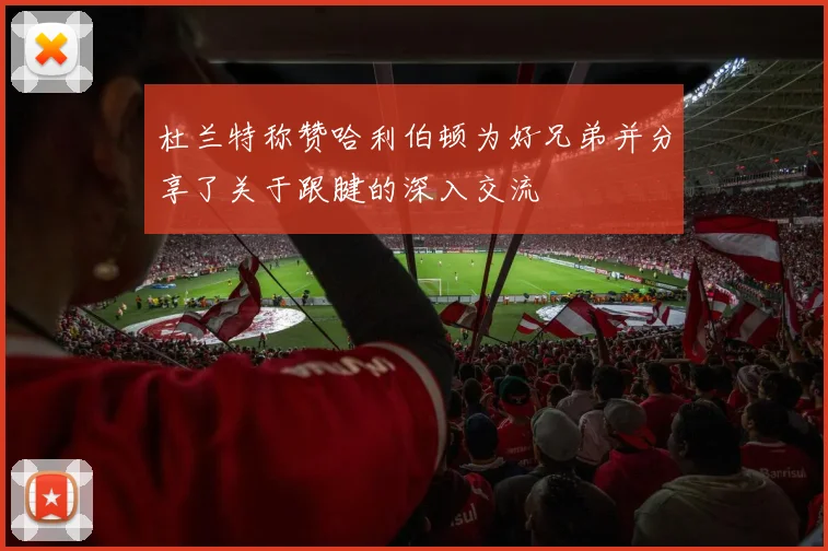 杜兰特称赞哈利伯顿为好兄弟并分享了关于跟腱的深入交流