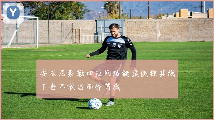 安东尼泰勒回应网络键盘侠称其线下也不敢当面辱骂我