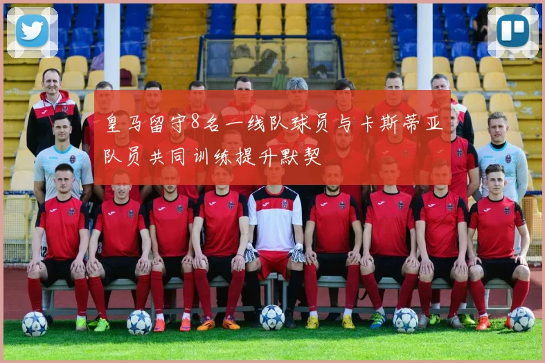 皇马留守8名一线队球员与卡斯蒂亚队员共同训练提升默契