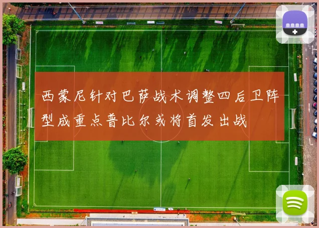 西蒙尼针对巴萨战术调整四后卫阵型成重点普比尔或将首发出战
